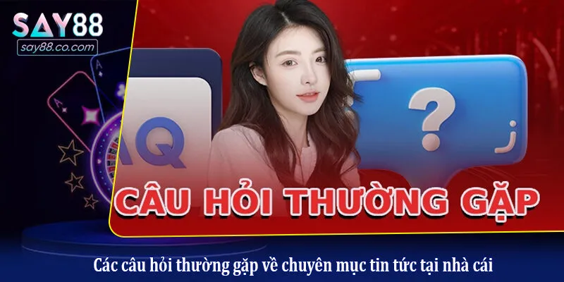 Các câu hỏi thường gặp về chuyên mục tin tức tại nhà cái