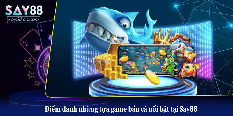 Bắn Cá Say88 Điểm danh những tựa game bắn cá nổi bật tại Say88