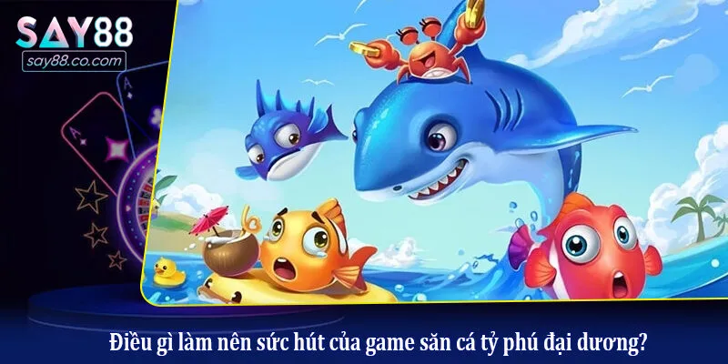 Điều gì làm nên sức hút của game săn cá tỷ phú đại dương?