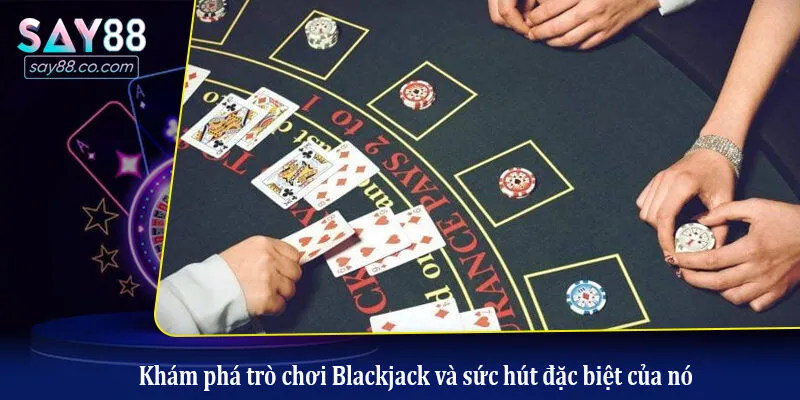 Khám phá trò chơi Blackjack và sức hút đặc biệt của nó