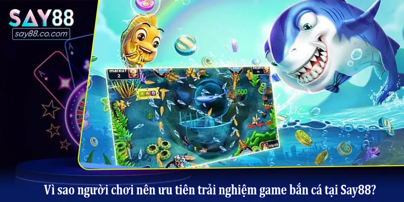 Vì sao người chơi nên ưu tiên trải nghiệm game bắn cá tại Say88?